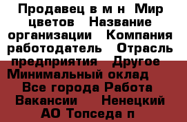 Продавец в м-н "Мир цветов › Название организации ­ Компания-работодатель › Отрасль предприятия ­ Другое › Минимальный оклад ­ 1 - Все города Работа » Вакансии   . Ненецкий АО,Топседа п.